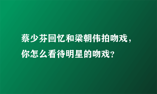 蔡少芬回忆和梁朝伟拍吻戏，你怎么看待明星的吻戏？