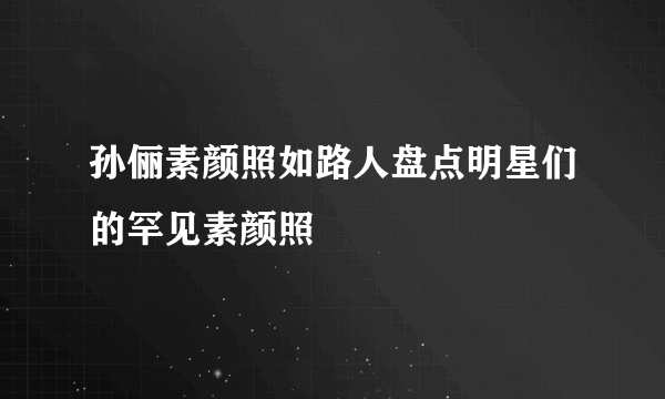 孙俪素颜照如路人盘点明星们的罕见素颜照