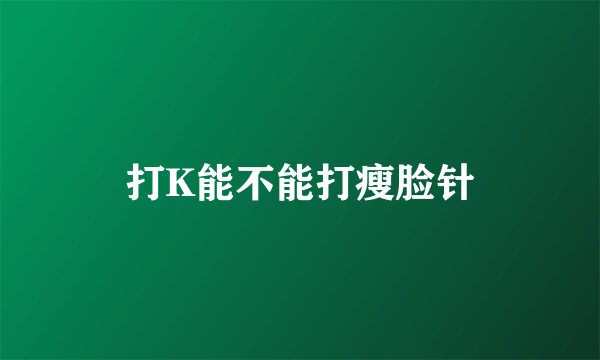 打K能不能打瘦脸针