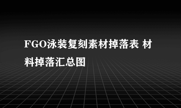 FGO泳装复刻素材掉落表 材料掉落汇总图