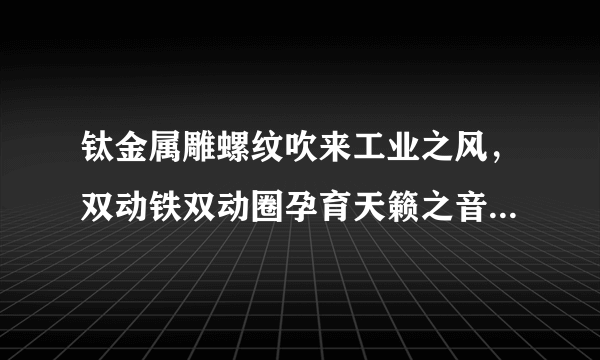 钛金属雕螺纹吹来工业之风，双动铁双动圈孕育天籁之音 ——魅蓝lifeme LP51圈铁耳机值得买