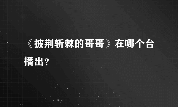 《披荆斩棘的哥哥》在哪个台播出？