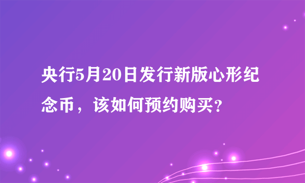 央行5月20日发行新版心形纪念币，该如何预约购买？