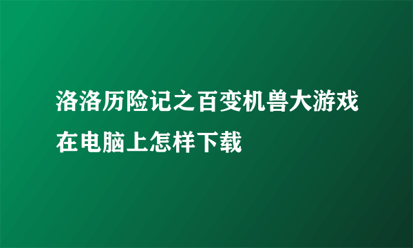 洛洛历险记之百变机兽大游戏在电脑上怎样下载