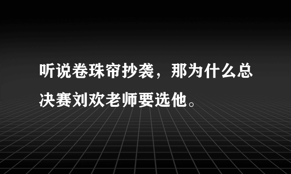 听说卷珠帘抄袭，那为什么总决赛刘欢老师要选他。