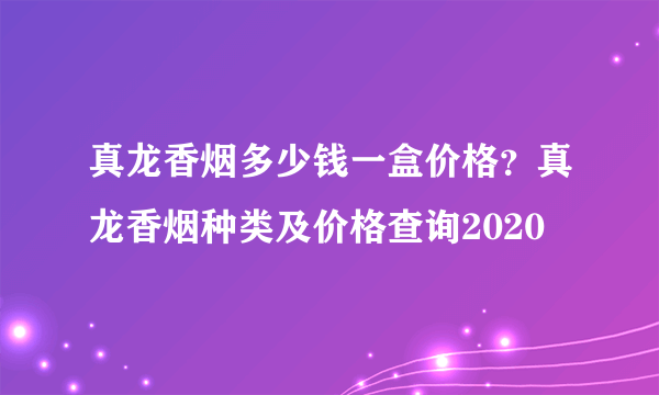 真龙香烟多少钱一盒价格？真龙香烟种类及价格查询2020