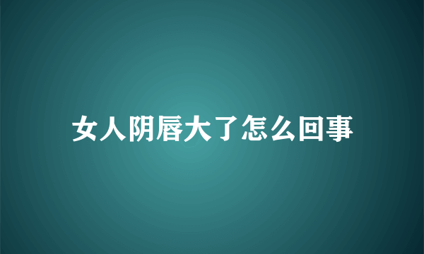 女人阴唇大了怎么回事