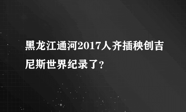 黑龙江通河2017人齐插秧创吉尼斯世界纪录了？