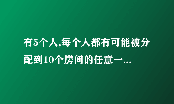 有5个人,每个人都有可能被分配到10个房间的任意一间,求指定的5人房间各有一个人住的概率