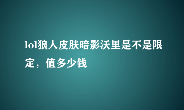 lol狼人皮肤暗影沃里是不是限定，值多少钱