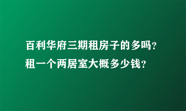 百利华府三期租房子的多吗？租一个两居室大概多少钱？