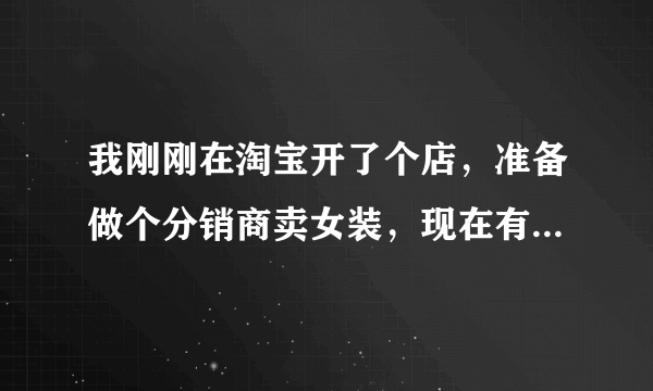 我刚刚在淘宝开了个店，准备做个分销商卖女装，现在有诸多疑惑，望您耐心解答