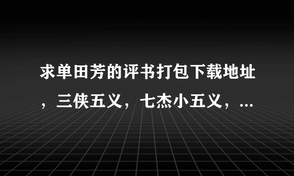 求单田芳的评书打包下载地址，三侠五义，七杰小五义，白眉大侠，龙虎风云会