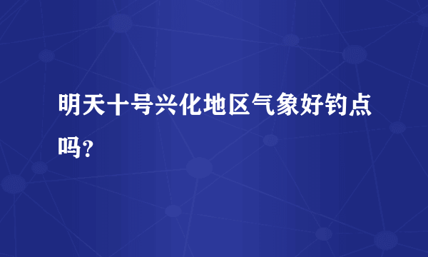 明天十号兴化地区气象好钓点吗？