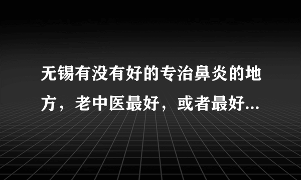 无锡有没有好的专治鼻炎的地方，老中医最好，或者最好的治疗鼻炎的医院也行.