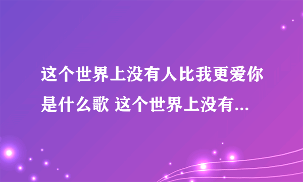 这个世界上没有人比我更爱你是什么歌 这个世界上没有人比我更爱你歌词