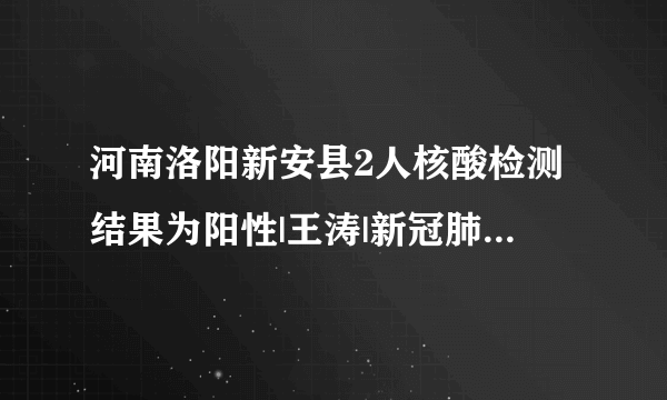 河南洛阳新安县2人核酸检测结果为阳性|王涛|新冠肺炎|洛阳