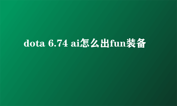 dota 6.74 ai怎么出fun装备