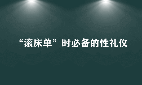 “滚床单”时必备的性礼仪