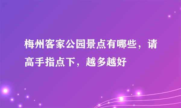 梅州客家公园景点有哪些，请高手指点下，越多越好