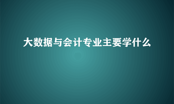 大数据与会计专业主要学什么