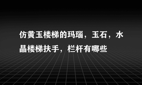 仿黄玉楼梯的玛瑙，玉石，水晶楼梯扶手，栏杆有哪些