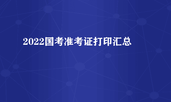 2022国考准考证打印汇总