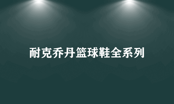 耐克乔丹篮球鞋全系列