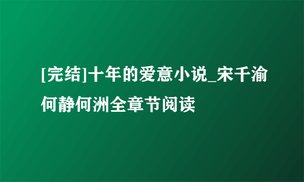 [完结]十年的爱意小说_宋千渝何静何洲全章节阅读