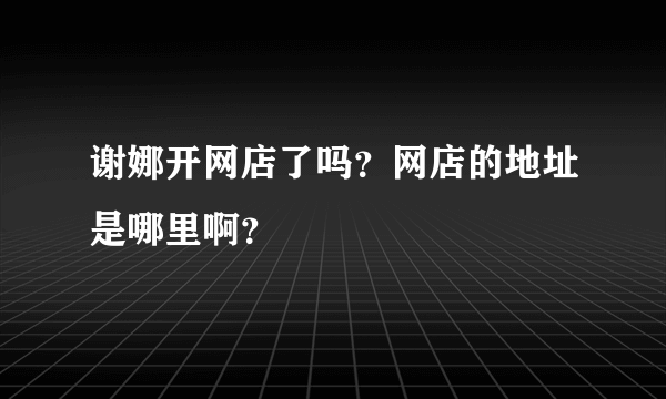 谢娜开网店了吗？网店的地址是哪里啊？