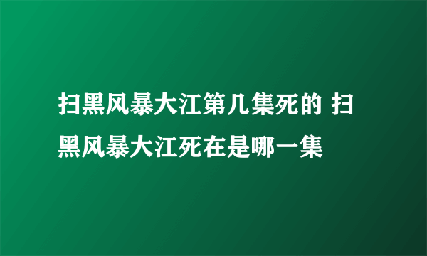 扫黑风暴大江第几集死的 扫黑风暴大江死在是哪一集