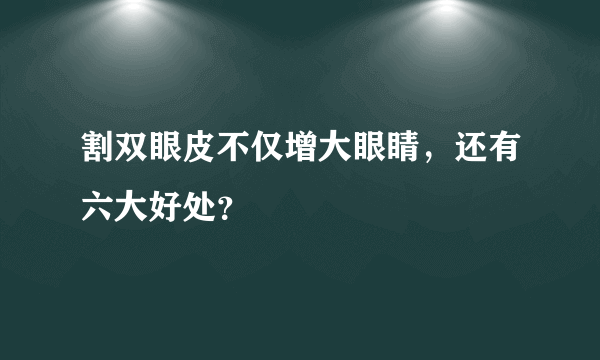 割双眼皮不仅增大眼睛，还有六大好处？