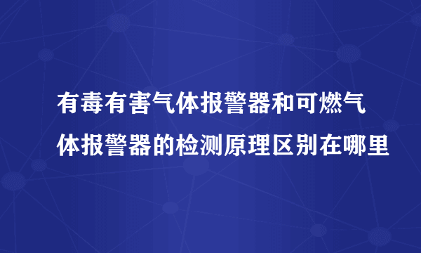 有毒有害气体报警器和可燃气体报警器的检测原理区别在哪里