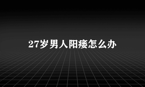 27岁男人阳痿怎么办