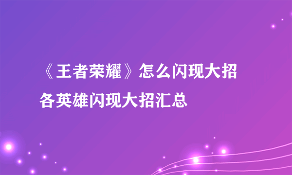 《王者荣耀》怎么闪现大招 各英雄闪现大招汇总