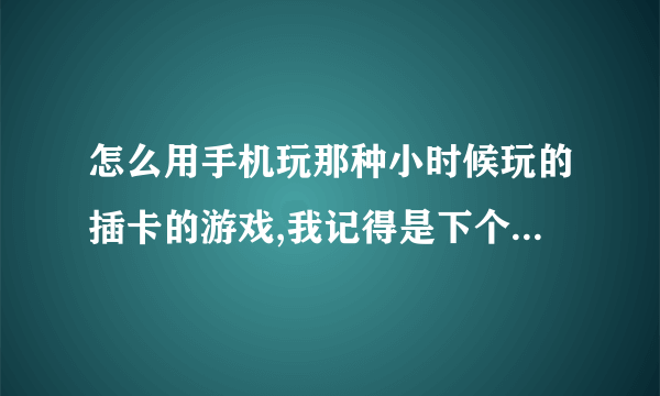 怎么用手机玩那种小时候玩的插卡的游戏,我记得是下个什么软件随后在上什么网址下,大家有知道的吗?