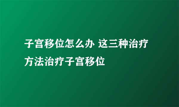 子宫移位怎么办 这三种治疗方法治疗子宫移位