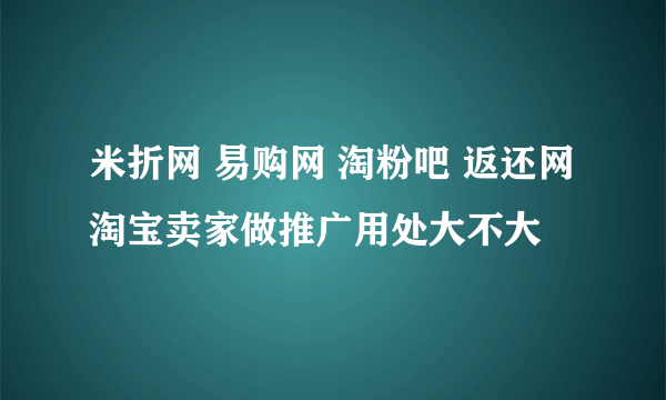 米折网 易购网 淘粉吧 返还网 淘宝卖家做推广用处大不大