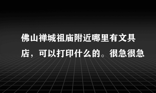 佛山禅城祖庙附近哪里有文具店，可以打印什么的。很急很急