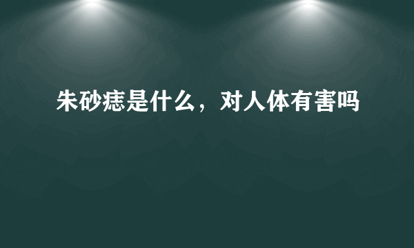 朱砂痣是什么，对人体有害吗