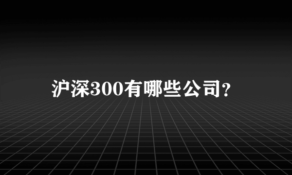 沪深300有哪些公司？