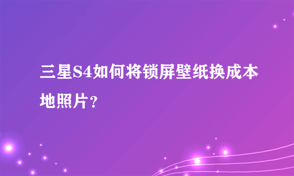 三星S4如何将锁屏壁纸换成本地照片？