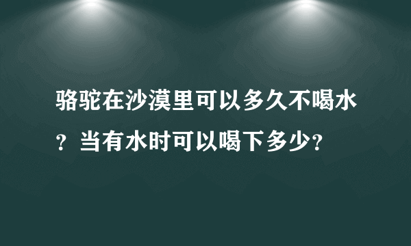 骆驼在沙漠里可以多久不喝水？当有水时可以喝下多少？