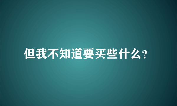 但我不知道要买些什么？