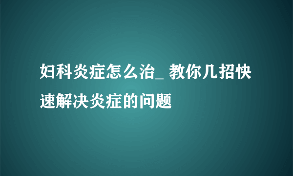 妇科炎症怎么治_ 教你几招快速解决炎症的问题