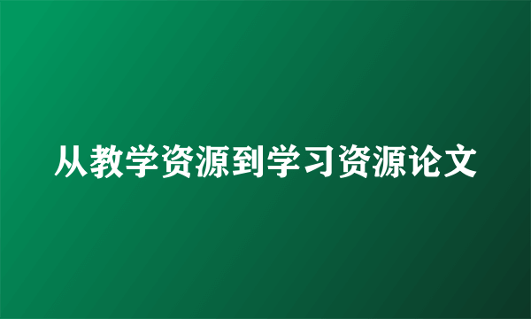 从教学资源到学习资源论文