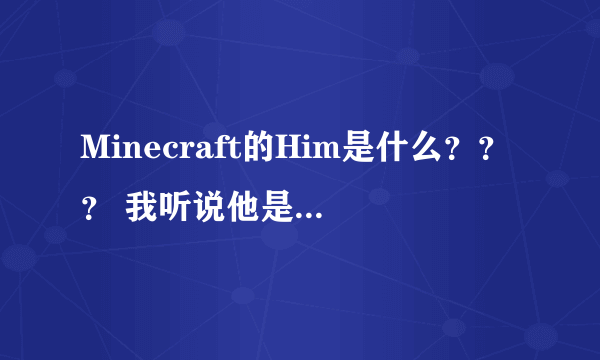 Minecraft的Him是什么？？？ 我听说他是个很恐怖的东西，作者死掉的兄弟