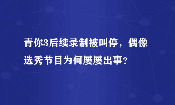 青你3后续录制被叫停，偶像选秀节目为何屡屡出事？