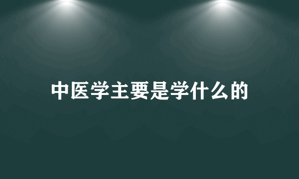 中医学主要是学什么的