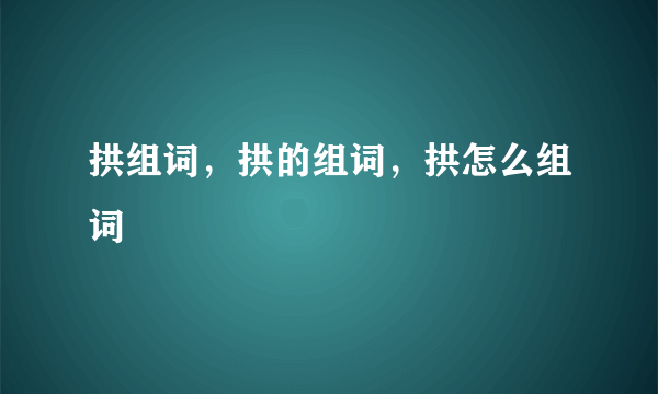 拱组词，拱的组词，拱怎么组词